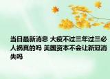 当日最新消息 大疫不过三年过三必人祸真的吗 美国资本不会让新冠消失吗