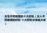 女生不吃晚饭的十大好处（女人不吃晚饭的好处 十大好处分享给大家）