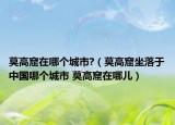 莫高窟在哪个城市?（莫高窟坐落于中国哪个城市 莫高窟在哪儿）