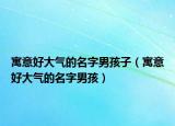 寓意好大气的名字男孩子（寓意好大气的名字男孩）