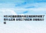 9月19日最新更新内容正规的网贷逾期了有什么后果 会有以下的后果 详细情况介绍