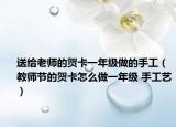 送给老师的贺卡一年级做的手工（教师节的贺卡怎么做一年级 手工艺）
