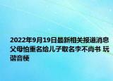 2022年9月19日最新相关报道消息 父母怕重名给儿子取名李不尚书 玩谐音梗