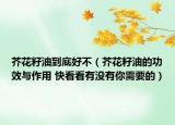 芥花籽油到底好不（芥花籽油的功效与作用 快看看有没有你需要的）