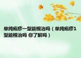 单纯疱疹一型能根治吗（单纯疱疹1型能根治吗 你了解吗）