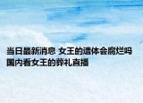 当日最新消息 女王的遗体会腐烂吗 国内看女王的葬礼直播