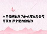 当日最新消息 为什么买车贷款反而便宜 原来是有套路的
