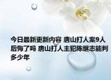 今日最新更新内容 唐山打人案9人后悔了吗 唐山打人主犯陈继志能判多少年