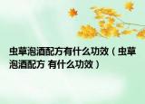 虫草泡酒配方有什么功效（虫草泡酒配方 有什么功效）