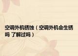 空调外机锈蚀（空调外机会生锈吗 了解过吗）
