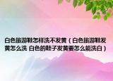 白色旅游鞋怎样洗不发黄（白色旅游鞋发黄怎么洗 白色的鞋子发黄要怎么能洗白）