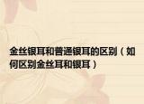 金丝银耳和普通银耳的区别（如何区别金丝耳和银耳）