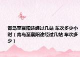 青岛至襄阳途经过几站 车次多少小时（青岛至襄阳途经过几站 车次多少）