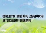 植物油对肝有影响吗 这两种食用油可能危害肝脏健康吗