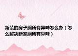 新装的房子厕所有异味怎么办（怎么解决新家厕所有异味）