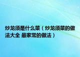 炒龙须是什么菜（炒龙须菜的做法大全 最家常的做法）