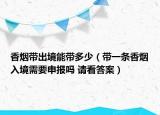 香烟带出境能带多少（带一条香烟入境需要申报吗 请看答案）