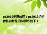 ps2019使用教程（ps2019初学者基础教程 具体操作如下）