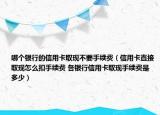 哪个银行的信用卡取现不要手续费（信用卡直接取现怎么扣手续费 各银行信用卡取现手续费是多少）