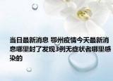 当日最新消息 鄂州疫情今天最新消息哪里封了发现3例无症状者哪里感染的