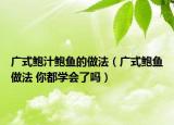 广式鲍汁鲍鱼的做法（广式鲍鱼做法 你都学会了吗）