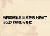 当日最新消息 玖富普惠上征信了怎么办 教你如何补救