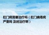 肛门疣需要治疗吗（肛门病毒疣严重吗 及时治疗啊）