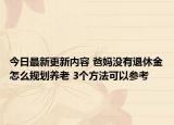今日最新更新内容 爸妈没有退休金怎么规划养老 3个方法可以参考
