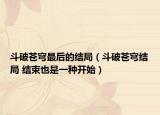 斗破苍穹最后的结局（斗破苍穹结局 结束也是一种开始）
