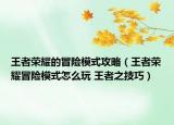 王者荣耀的冒险模式攻略（王者荣耀冒险模式怎么玩 王者之技巧）