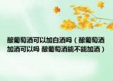 酿葡萄酒可以加白酒吗（酿葡萄酒加酒可以吗 酿葡萄酒能不能加酒）
