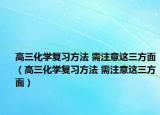 高三化学复习方法 需注意这三方面（高三化学复习方法 需注意这三方面）