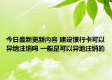 今日最新更新内容 建设银行卡可以异地注销吗 一般是可以异地注销的