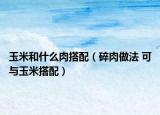 玉米和什么肉搭配（碎肉做法 可与玉米搭配）
