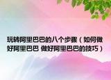 玩转阿里巴巴的八个步骤（如何做好阿里巴巴 做好阿里巴巴的技巧）