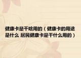 健康卡是干啥用的（健康卡的用途是什么 居民健康卡是干什么用的）