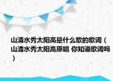 山清水秀太阳高是什么歌的歌词（山清水秀太阳高原唱 你知道歌词吗）