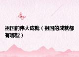 祖国的伟大成就（祖国的成就都有哪些）