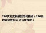 220伏交流接触器如何接线（220接触器接线方法 怎么接线呢）