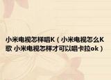 小米电视怎样唱K（小米电视怎么K歌 小米电视怎样才可以唱卡拉ok）