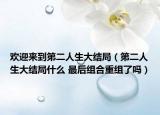 欢迎来到第二人生大结局（第二人生大结局什么 最后组合重组了吗）