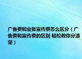 广告费和业务宣传费怎么区分（广告费和宣传费的区别 轻松教你分清楚）