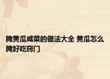 腌黄瓜咸菜的做法大全 黄瓜怎么腌好吃窍门
