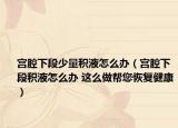 宫腔下段少量积液怎么办（宫腔下段积液怎么办 这么做帮您恢复健康）