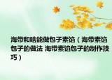 海带和啥能做包子素馅（海带素馅包子的做法 海带素馅包子的制作技巧）