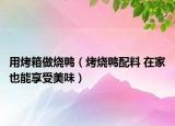 用烤箱做烧鸭（烤烧鸭配料 在家也能享受美味）