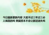 今日最新更新内容 大疫不过三年过三必人祸真的吗 美国资本不会让新冠消失吗