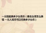 一元钱能换多少台湾币（要去台湾怎么换钱 一元人民币可以兑换多少台币）