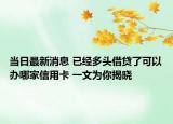 当日最新消息 已经多头借贷了可以办哪家信用卡 一文为你揭晓
