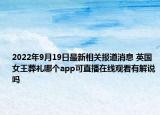 2022年9月19日最新相关报道消息 英国女王葬礼哪个app可直播在线观看有解说吗